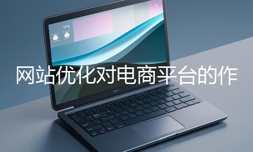 網(wǎng)站優(yōu)化對電商平臺的作用體現(xiàn)在哪些方面？