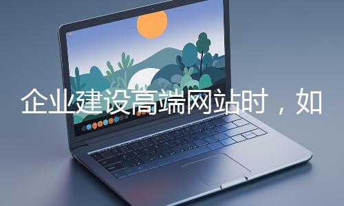 企業(yè)建設(shè)高端網(wǎng)站時，如何選擇合適的設(shè)計(jì)公司？