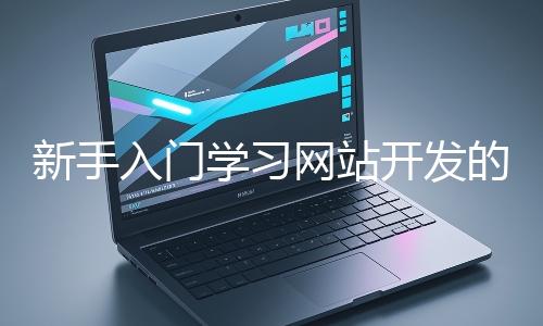 新手入門學習網(wǎng)站開發(fā)的基礎(chǔ)知識大概需要多久？