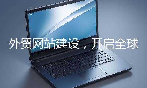 外貿(mào)網(wǎng)站建設(shè)，開啟全球貿(mào)易新征程