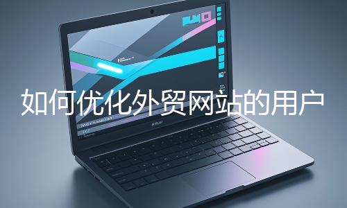 如何優(yōu)化外貿網站的用戶體驗